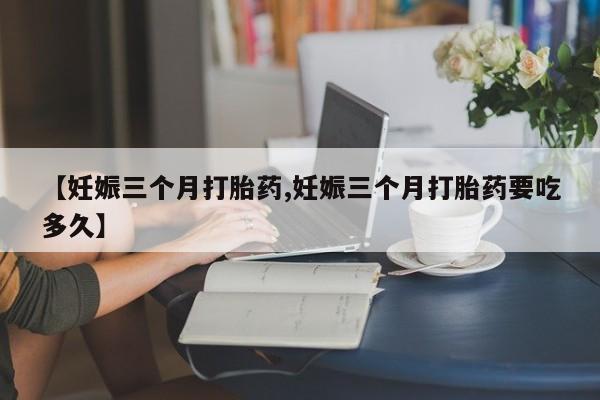 网上米索前列醇在线下单【妊娠三个月打胎药,妊娠三个月打胎药要吃多久】