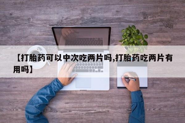 网上米索前列醇在线下单【打胎药可以中次吃两片吗,打胎药吃两片有用吗】