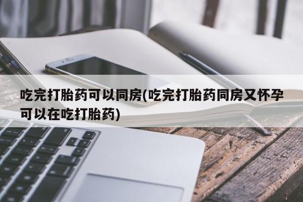 网上米索前列醇在线下单吃完打胎药可以同房(吃完打胎药同房又怀孕可以在吃打胎药)