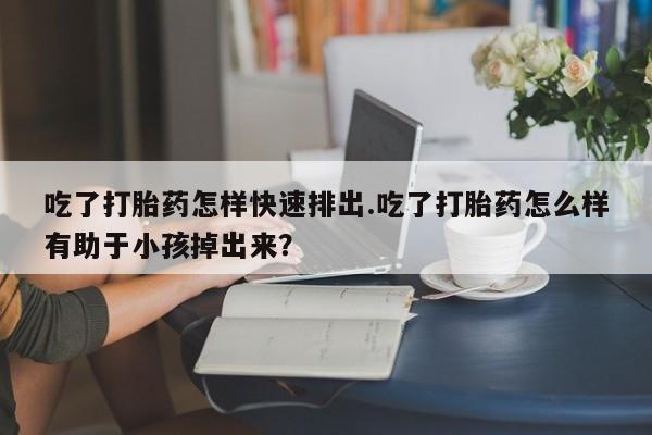 网上米索前列醇在线下单吃了打胎药怎样快速排出.吃了打胎药怎么样有助于小孩掉出来？