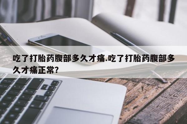 网上米索前列醇在线下单吃了打胎药腹部多久才痛.吃了打胎药腹部多久才痛正常？