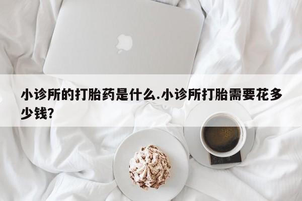 网上米索前列醇在线下单小诊所的打胎药是什么.小诊所打胎需要花多少钱？