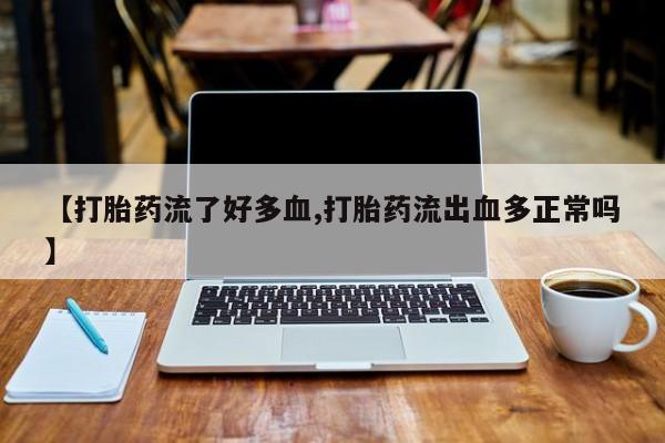 网上米索前列醇在线下单【打胎药流了好多血,打胎药流出血多正常吗】