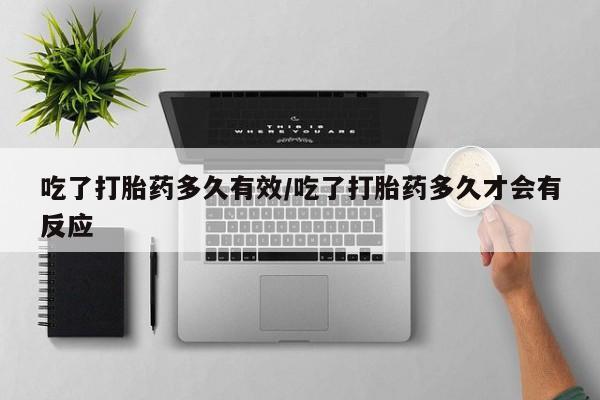 网上米索前列醇在线下单吃了打胎药多久有效/吃了打胎药多久才会有反应
