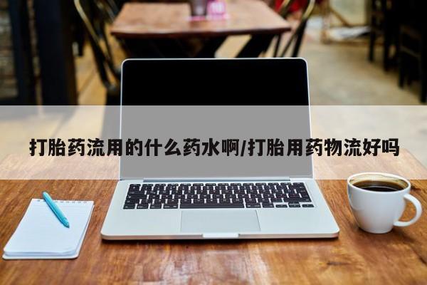 网上米索前列醇在线下单打胎药流用的什么药水啊/打胎用药物流好吗