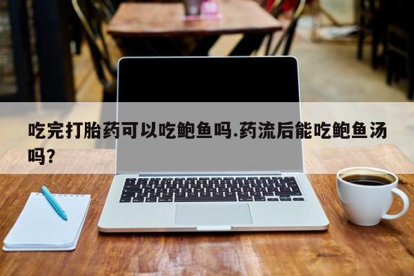 网上米索前列醇在线下单吃完打胎药可以吃鲍鱼吗.药流后能吃鲍鱼汤吗？