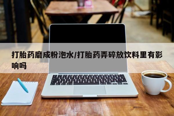 网上米索前列醇在线下单打胎药磨成粉泡水/打胎药弄碎放饮料里有影响吗
