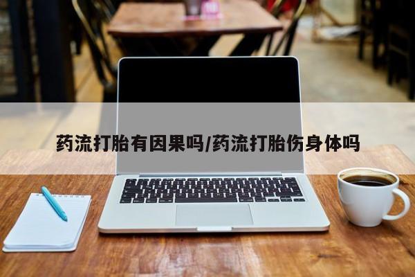 网上米索前列醇在线下单药流打胎有因果吗/药流打胎伤身体吗