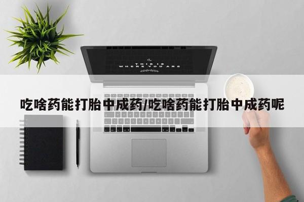 网上米索前列醇在线下单吃啥药能打胎中成药/吃啥药能打胎中成药呢