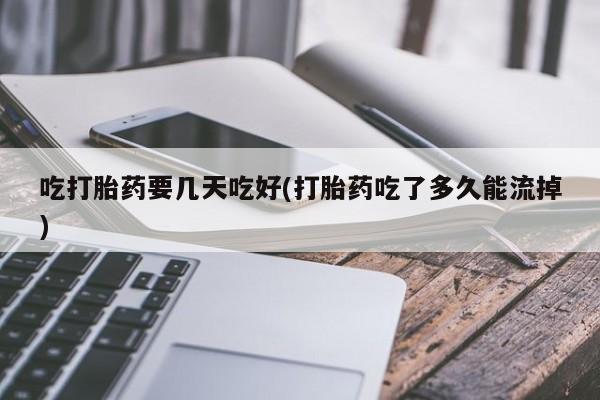 网上米索前列醇在线下单吃打胎药要几天吃好(打胎药吃了多久能流掉)