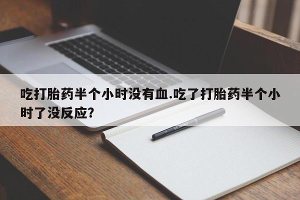 网上米索前列醇在线下单吃打胎药半个小时没有血.吃了打胎药半个小时了没反应？