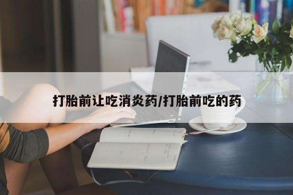 网上米索前列醇在线下单打胎前让吃消炎药/打胎前吃的药