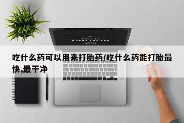 网上米索前列醇在线下单吃什么药可以用来打胎药/吃什么药能打胎最快,最干净