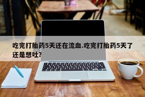网上米索前列醇在线下单吃完打胎药5天还在流血.吃完打胎药5天了还是想吐？