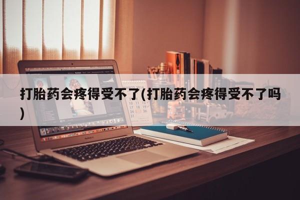 网上米索前列醇在线下单打胎药会疼得受不了(打胎药会疼得受不了吗)