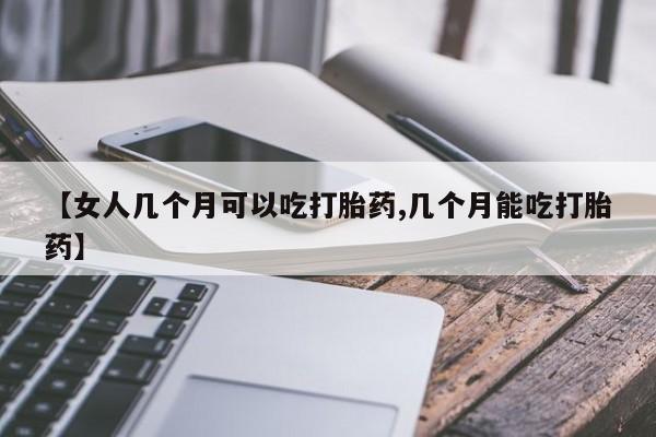 网上米索前列醇在线下单【女人几个月可以吃打胎药,几个月能吃打胎药】
