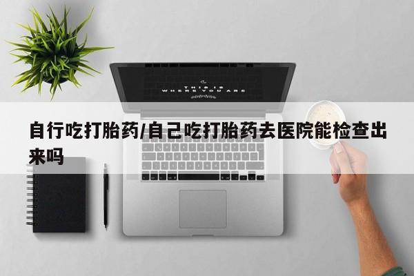 网上米索前列醇在线下单自行吃打胎药/自己吃打胎药去医院能检查出来吗