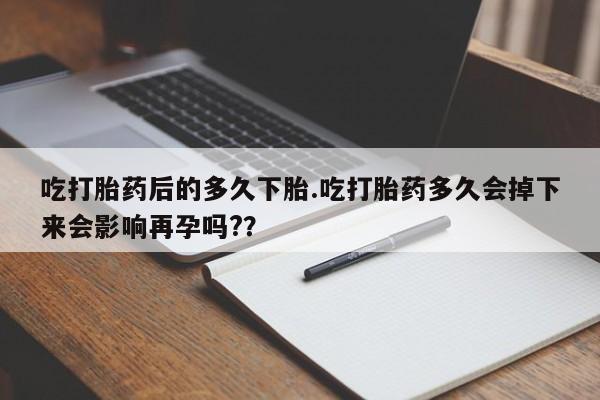 网上米索前列醇在线下单吃打胎药后的多久下胎.吃打胎药多久会掉下来会影响再孕吗?？