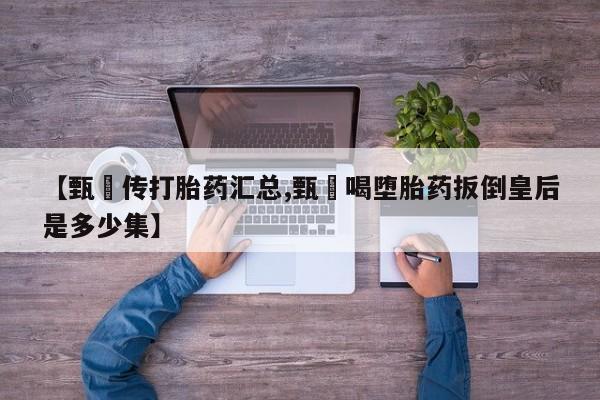 网上米索前列醇在线下单【甄嬛传打胎药汇总,甄嬛喝堕胎药扳倒皇后是多少集】