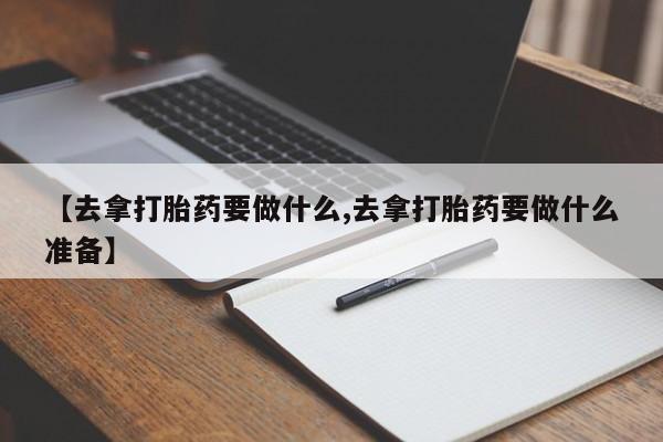 网上米索前列醇在线下单【去拿打胎药要做什么,去拿打胎药要做什么准备】