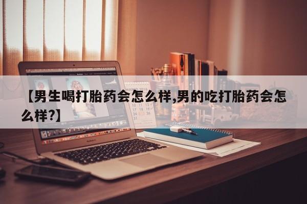 网上米索前列醇在线下单【男生喝打胎药会怎么样,男的吃打胎药会怎么样?】