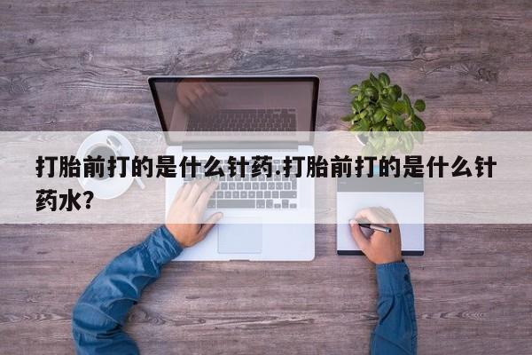 网上米索前列醇在线下单打胎前打的是什么针药.打胎前打的是什么针药水？