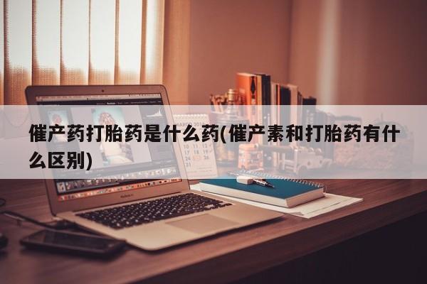 网上米索前列醇在线下单催产药打胎药是什么药(催产素和打胎药有什么区别)