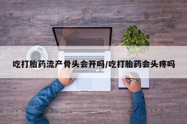 网上米索前列醇在线下单吃打胎药流产骨头会开吗/吃打胎药会头疼吗