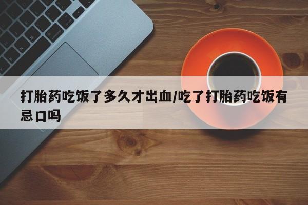 网上米索前列醇在线下单打胎药吃饭了多久才出血/吃了打胎药吃饭有忌口吗