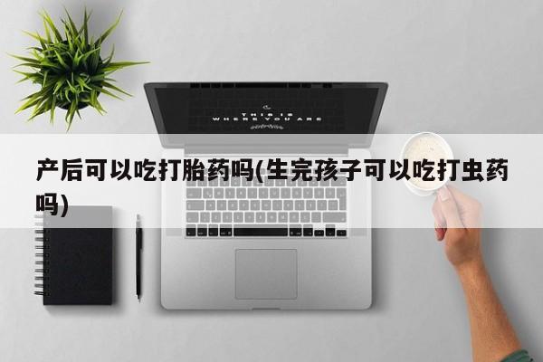 网上米索前列醇在线下单产后可以吃打胎药吗(生完孩子可以吃打虫药吗)
