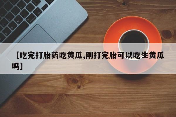 网上米索前列醇在线下单【吃完打胎药吃黄瓜,刚打完胎可以吃生黄瓜吗】