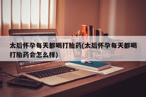 网上米索前列醇在线下单太后怀孕每天都喝打胎药(太后怀孕每天都喝打胎药会怎么样)