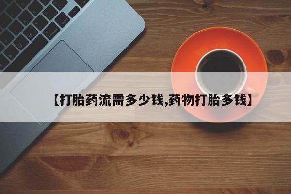 网上米索前列醇在线下单【打胎药流需多少钱,药物打胎多钱】