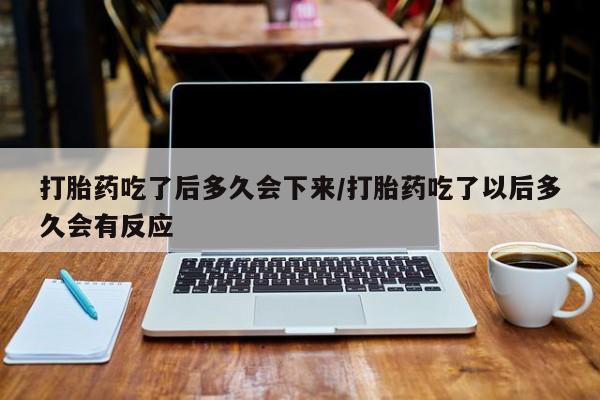网上米索前列醇在线下单打胎药吃了后多久会下来/打胎药吃了以后多久会有反应