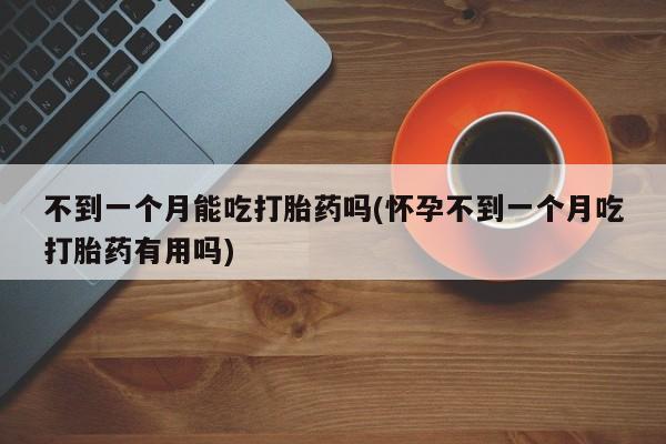 网上米索前列醇在线下单不到一个月能吃打胎药吗(怀孕不到一个月吃打胎药有用吗)