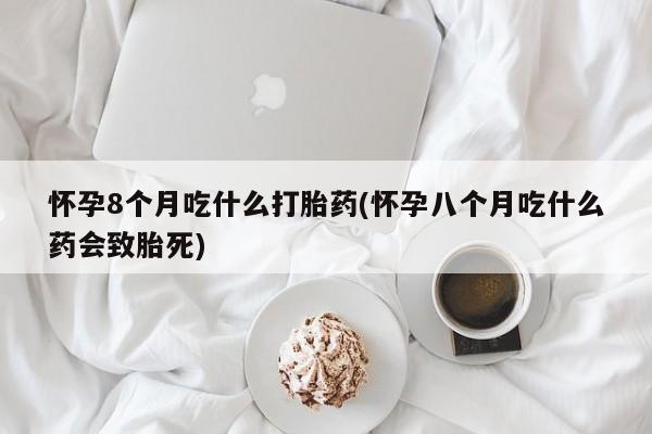 网上米索前列醇在线下单怀孕8个月吃什么打胎药(怀孕八个月吃什么药会致胎死)