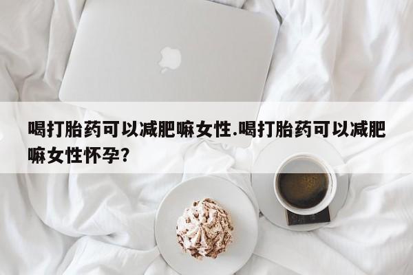 网上米索前列醇在线下单喝打胎药可以减肥嘛女性.喝打胎药可以减肥嘛女性怀孕？