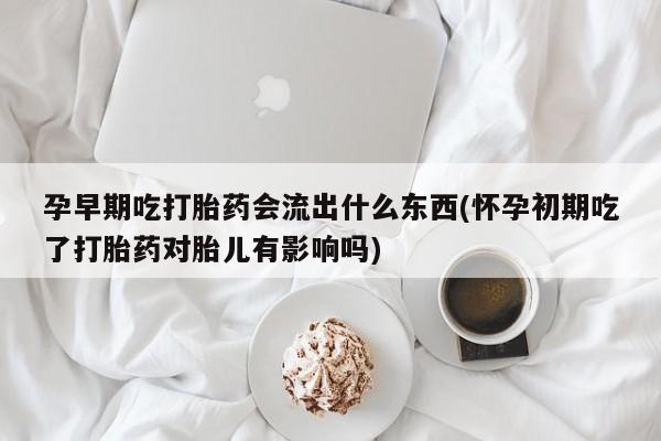 网上米索前列醇在线下单孕早期吃打胎药会流出什么东西(怀孕初期吃了打胎药对胎儿有影响吗)