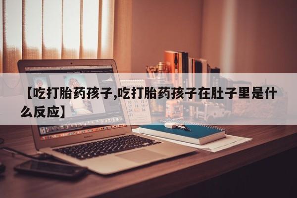 网上米索前列醇在线下单【吃打胎药孩子,吃打胎药孩子在肚子里是什么反应】