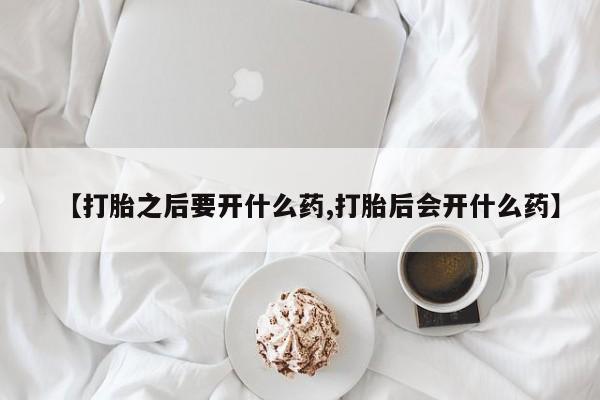 网上米索前列醇在线下单【打胎之后要开什么药,打胎后会开什么药】