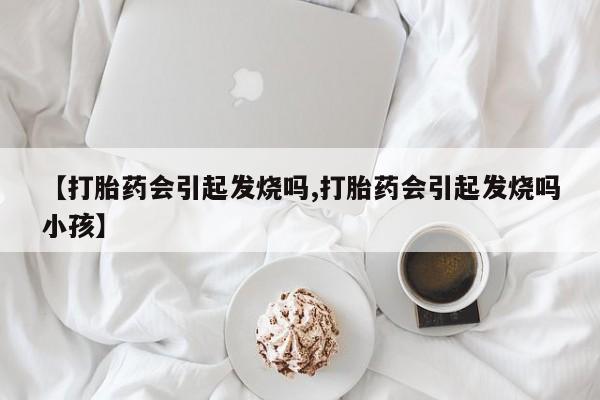 网上米索前列醇在线下单【打胎药会引起发烧吗,打胎药会引起发烧吗小孩】