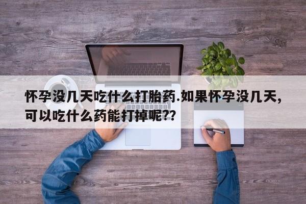 网上米索前列醇在线下单怀孕没几天吃什么打胎药.如果怀孕没几天,可以吃什么药能打掉呢?？