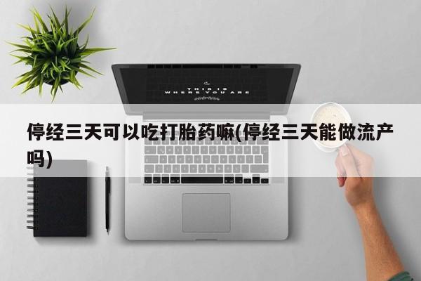 网上米索前列醇在线下单停经三天可以吃打胎药嘛(停经三天能做流产吗)