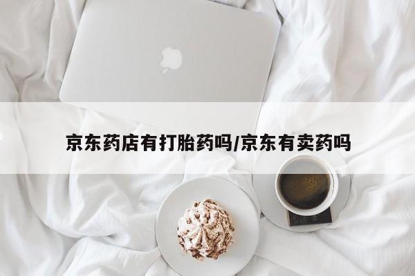 网上米索前列醇在线下单京东药店有打胎药吗/京东有卖药吗