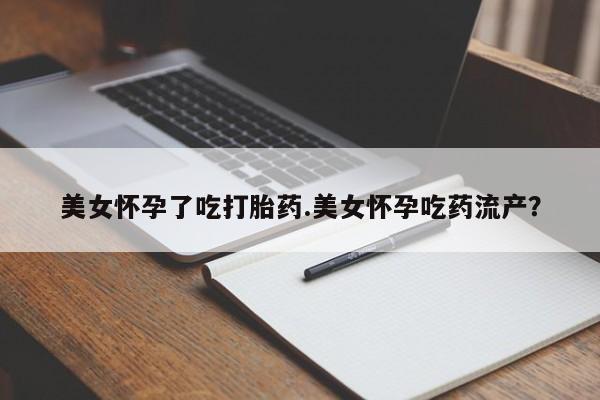 网上米索前列醇在线下单美女怀孕了吃打胎药.美女怀孕吃药流产？