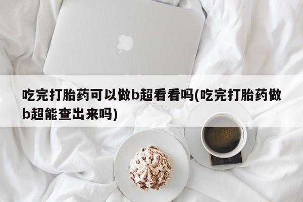 网上米索前列醇在线下单吃完打胎药可以做b超看看吗(吃完打胎药做b超能查出来吗)