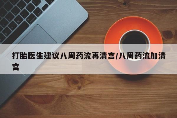 网上米索前列醇在线下单打胎医生建议八周药流再清宫/八周药流加清宫