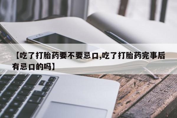 网上米索前列醇在线下单【吃了打胎药要不要忌口,吃了打胎药完事后有忌口的吗】