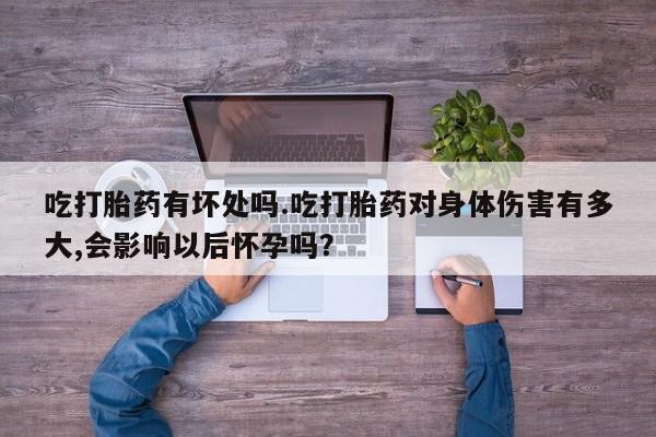 网上米索前列醇在线下单吃打胎药有坏处吗.吃打胎药对身体伤害有多大,会影响以后怀孕吗？