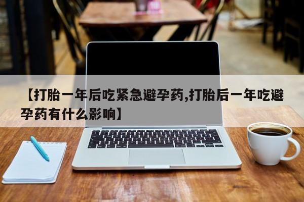 网上米索前列醇在线下单【打胎一年后吃紧急避孕药,打胎后一年吃避孕药有什么影响】